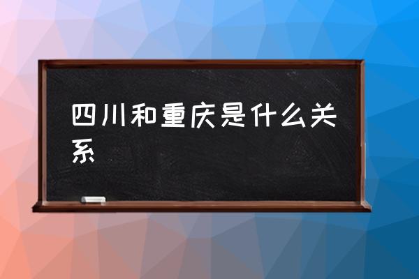 四川和重慶是什么關(guān)系 四川是重慶哪的？