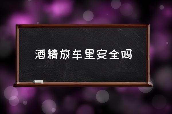 酒精放車里安全嗎 在車內(nèi)休息怎樣才安全？
