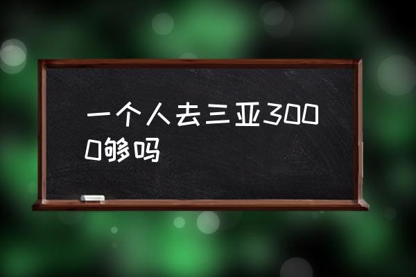 一個(gè)人去三亞3000夠嗎 去三亞大概要花多少錢??？