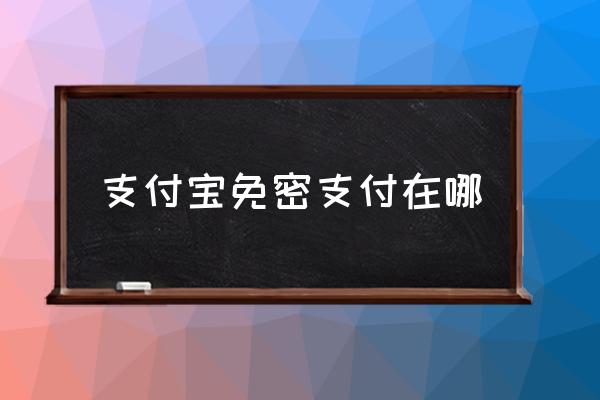 支付寶免密支付在哪 取消免密支付怎么操作？