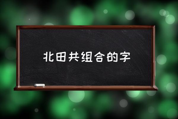 北田共組合的字 北田共讀什么字？