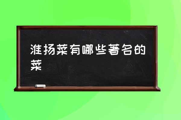 淮揚(yáng)菜有哪些著名的菜 什么叫淮揚(yáng)菜？