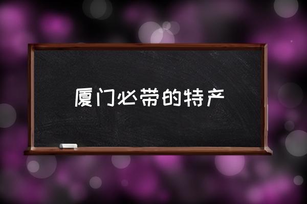 廈門必帶的特產(chǎn) 廈門特產(chǎn)有哪些？