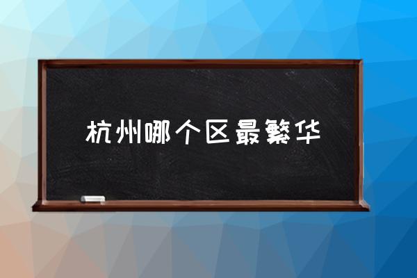 杭州哪個區(qū)最繁華 杭州有幾個區(qū)啊