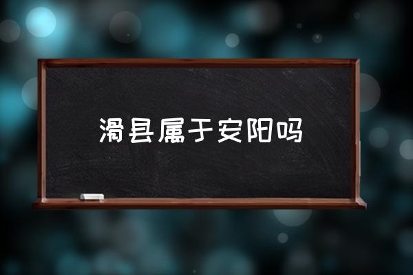 滑縣屬于安陽嗎 滑縣屬于哪個市？