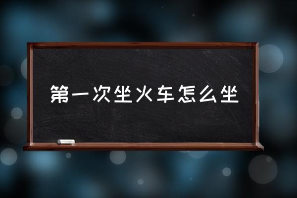 第一次坐火車怎么坐 坐火車的詳細(xì)步驟？