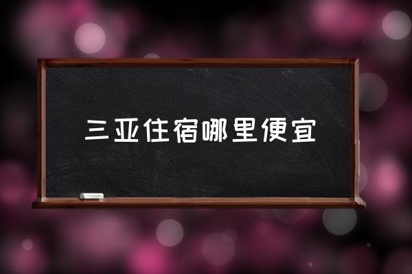 三亞住宿哪里便宜 在三亞住哪里最好呢？