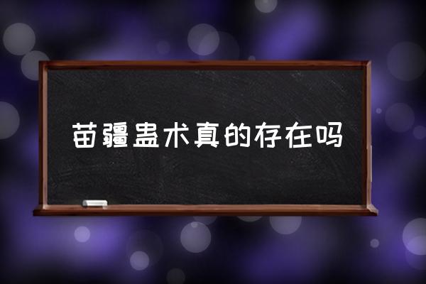 苗疆蠱術(shù)真的存在嗎 苗疆在中國哪里？