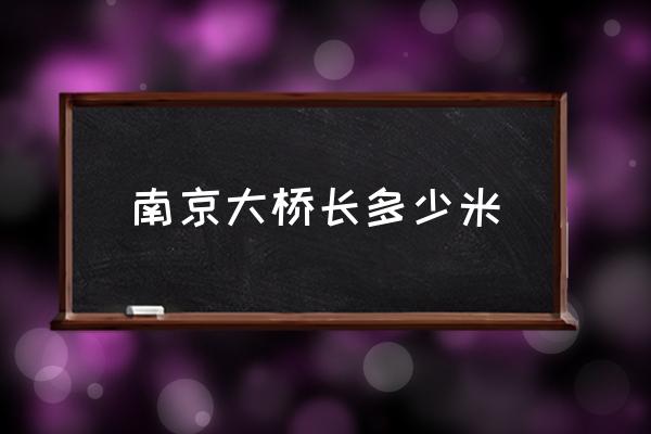南京大橋長多少米 南京長江大橋的江面寬是多少米？