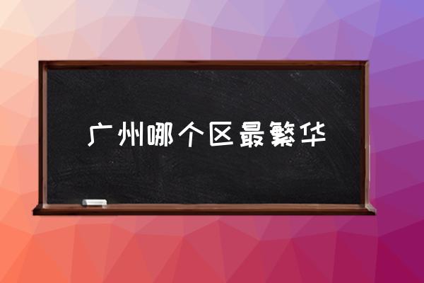 廣州哪個區(qū)最繁華 廣州有多少個區(qū)？
