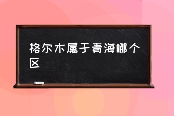 格爾木屬于青海哪個區(qū) 格爾木是哪個省的城市？