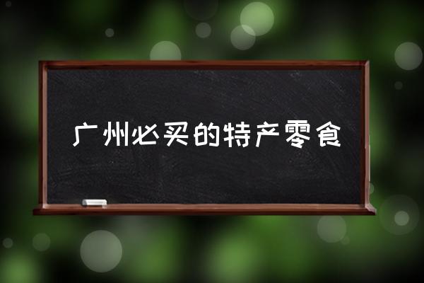 廣州必買的特產(chǎn)零食 廣州有哪些美食？你怎么看？