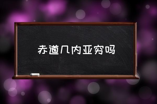 赤道幾內(nèi)亞窮嗎 赤道幾內(nèi)亞政治歷史？