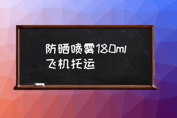 防曬噴霧180ml飛機托運 防曬噴霧不能帶上飛機怎么辦？