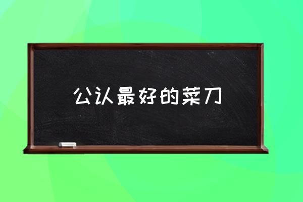 公認最好的菜刀 什么牌子的菜刀好使？
