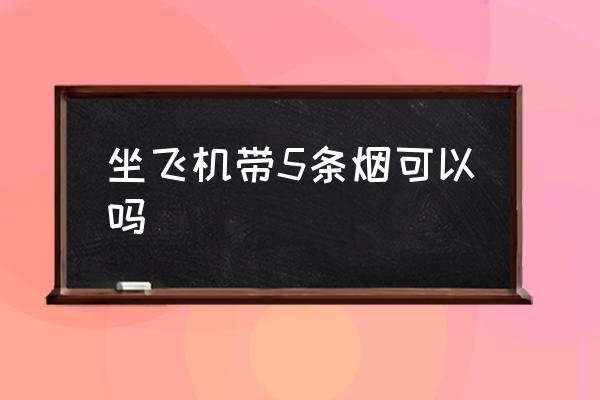 坐飛機帶5條煙可以嗎 坐飛機能帶幾條煙？