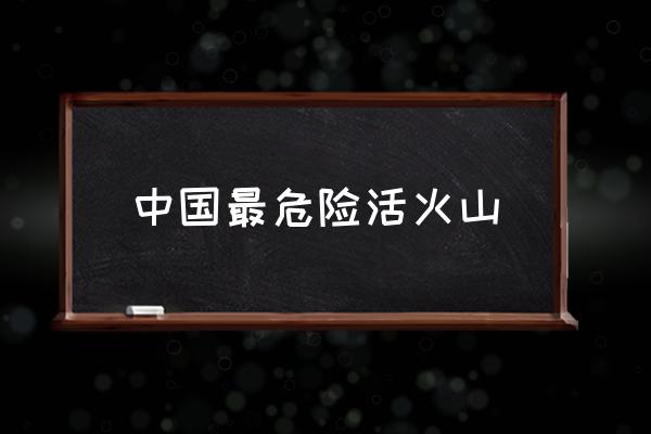 中國(guó)最危險(xiǎn)活火山 中國(guó)火山有幾個(gè)？
