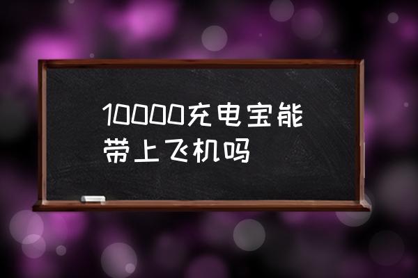 10000充電寶能帶上飛機(jī)嗎 坐飛機(jī)能帶充電寶么？