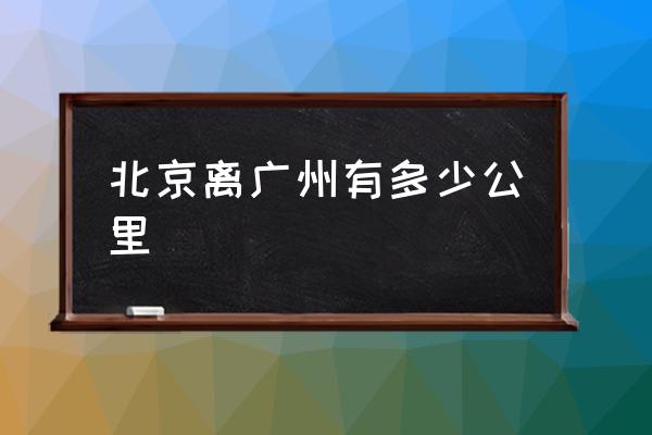 北京離廣州有多少公里 廣東飛北京多久？