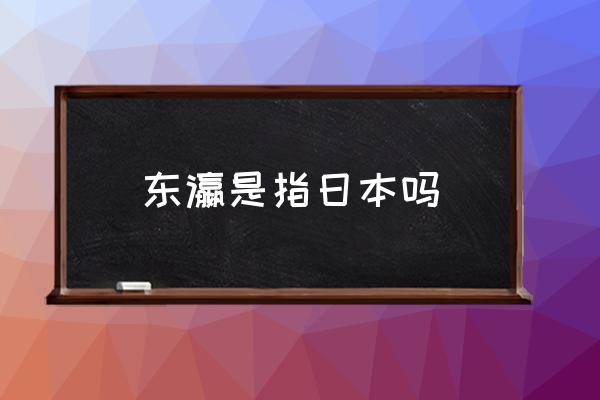 東瀛是指日本嗎 古代說的東瀛是現(xiàn)在的哪國？