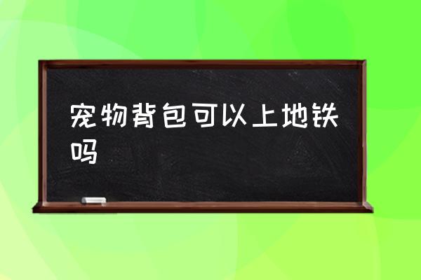 寵物背包可以上地鐵嗎 坐地鐵可以帶寵物嗎？