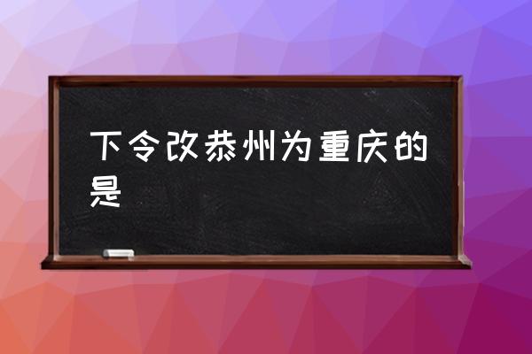 下令改恭州為重慶的是 重慶名稱的演變？