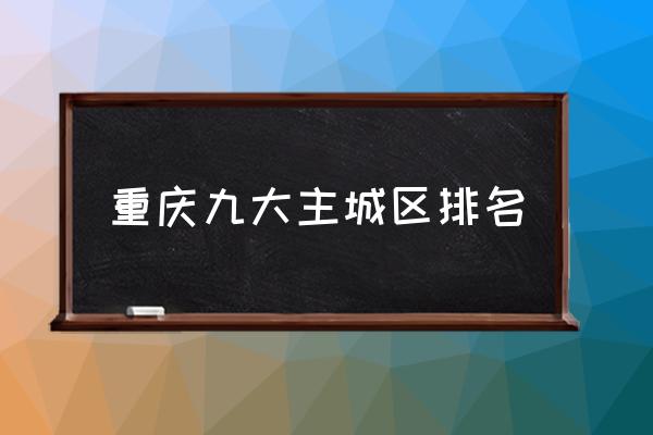 重慶九大主城區(qū)排名 重慶有哪些區(qū)？