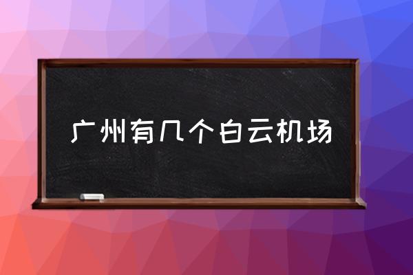 廣州有幾個(gè)白云機(jī)場(chǎng) 廣州有幾個(gè)機(jī)場(chǎng)叫什么？