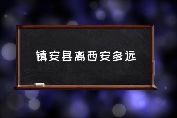 鎮(zhèn)安縣離西安多遠(yuǎn) 鎮(zhèn)安鎮(zhèn)的介紹？
