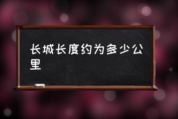 長(zhǎng)城長(zhǎng)度約為多少公里 萬(wàn)公里長(zhǎng)城多長(zhǎng)？