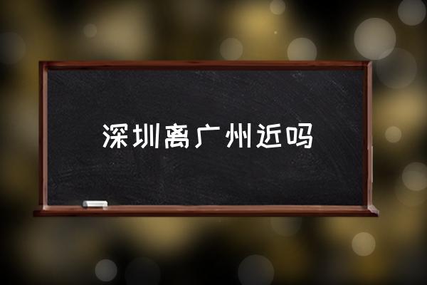 深圳離廣州近嗎 經(jīng)過(guò)哪些城市？