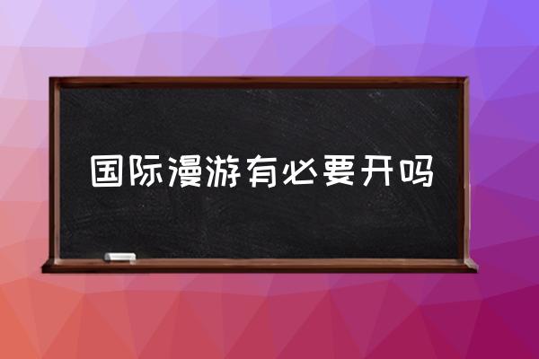 國(guó)際漫游有必要開(kāi)嗎 國(guó)際漫游怎么收費(fèi)？