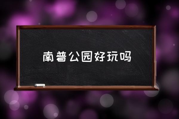 南普公園好玩嗎 天津市公園排名前10位？