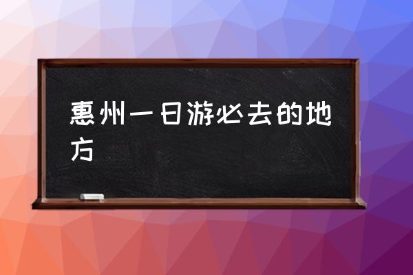 惠州一日游必去的地方 廣東惠州哪個(gè)景點(diǎn)最出名？