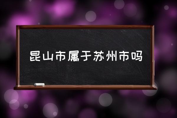 昆山市屬于蘇州市嗎 昆山是哪個(gè)??？