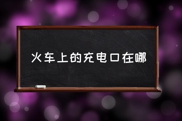 火車上的充電口在哪 火車幾號(hào)車廂有充電的？