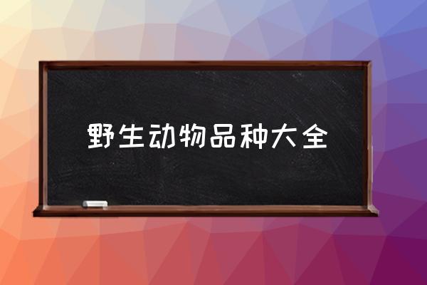 野生動物品種大全 野生動物都包括哪些？
