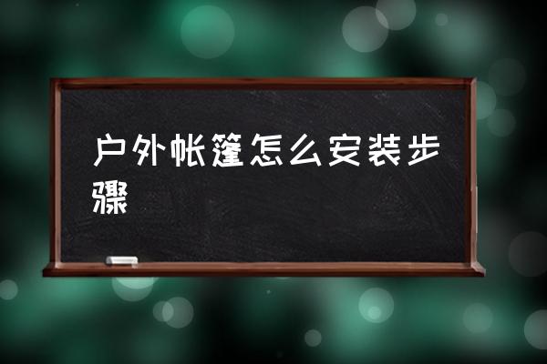 戶外帳篷怎么安裝步驟 如何搭建野營帳篷？