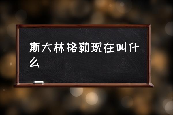 斯大林格勒現(xiàn)在叫什么 斯大林格勒在哪？