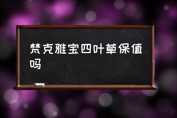 梵克雅寶四葉草保值嗎 梵克雅寶屬于什么檔次？