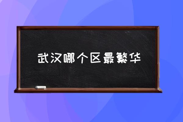 武漢哪個區(qū)最繁華 湖北省武漢市有什么區(qū)？