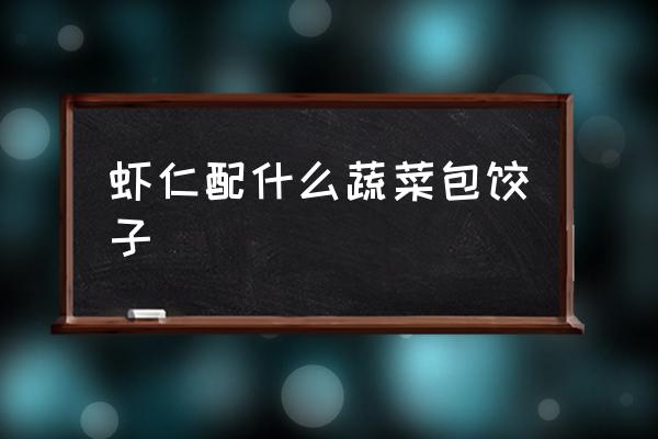 蝦仁配什么蔬菜包餃子 蝦和什么包餃子最好吃？