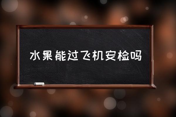 水果能過(guò)飛機(jī)安檢嗎 蘋(píng)果能否帶上飛機(jī)上？