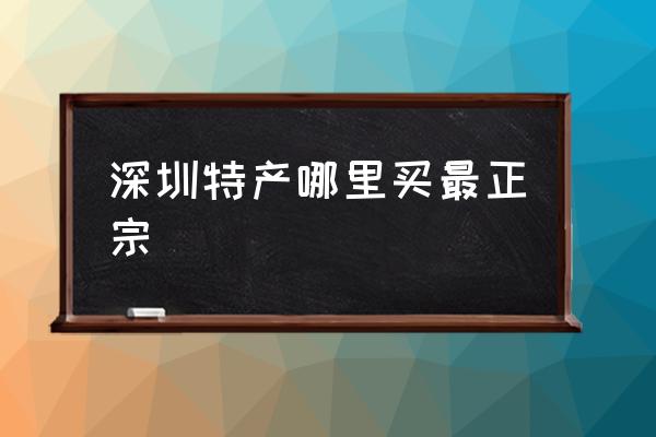 深圳特產(chǎn)哪里買(mǎi)最正宗 深圳哪些美食適合送人？