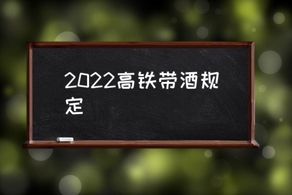 2022高鐵帶酒規(guī)定 高鐵安檢酒精攜帶標準？