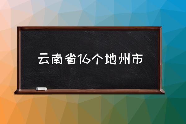 云南省16個地州市 云南省主要的城市有哪些？