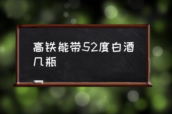 高鐵能帶52度白酒幾瓶 白酒可以拿上高鐵嗎？