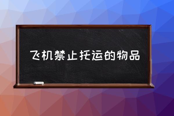 飛機禁止托運的物品 哪些東西不能帶上飛機？