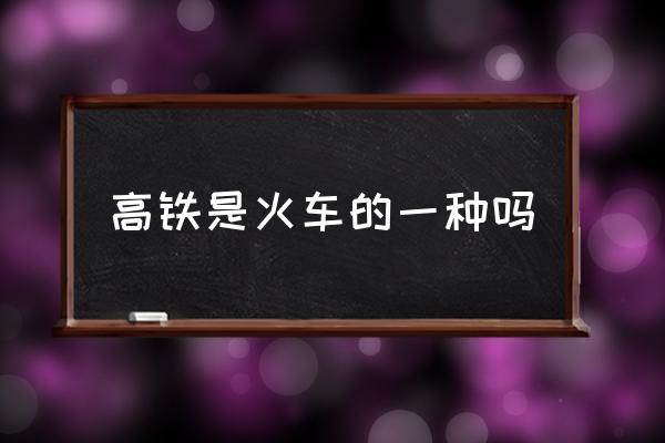 高鐵是火車的一種嗎 鐵路是高鐵還是火車？