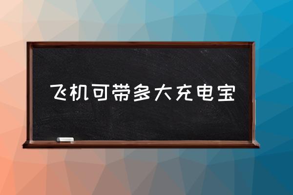 飛機(jī)可帶多大充電寶 坐飛機(jī)充電寶容量限制？